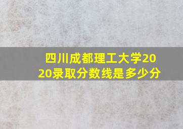 四川成都理工大学2020录取分数线是多少分