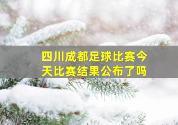 四川成都足球比赛今天比赛结果公布了吗