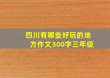 四川有哪些好玩的地方作文300字三年级