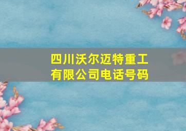 四川沃尔迈特重工有限公司电话号码