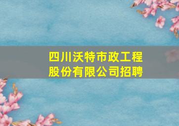 四川沃特市政工程股份有限公司招聘