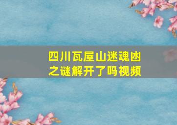 四川瓦屋山迷魂凼之谜解开了吗视频