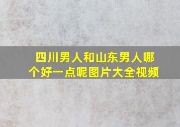 四川男人和山东男人哪个好一点呢图片大全视频