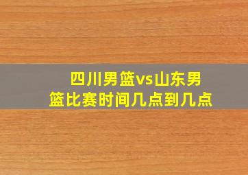 四川男篮vs山东男篮比赛时间几点到几点