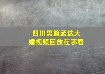 四川男篮孟达大婚视频回放在哪看