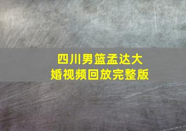 四川男篮孟达大婚视频回放完整版