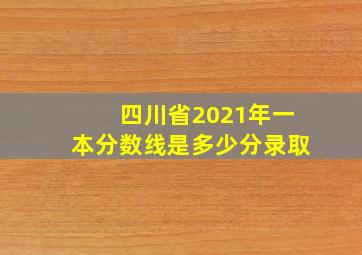 四川省2021年一本分数线是多少分录取