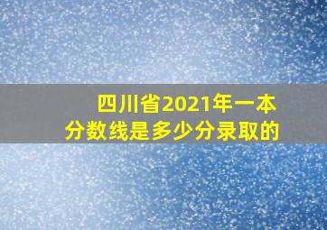 四川省2021年一本分数线是多少分录取的