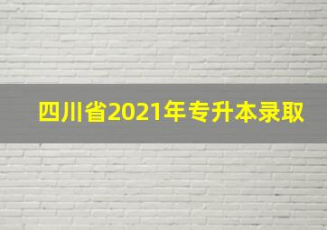 四川省2021年专升本录取