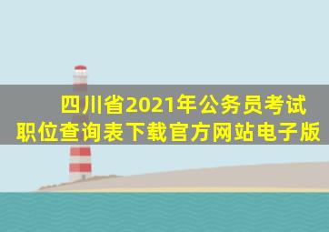 四川省2021年公务员考试职位查询表下载官方网站电子版