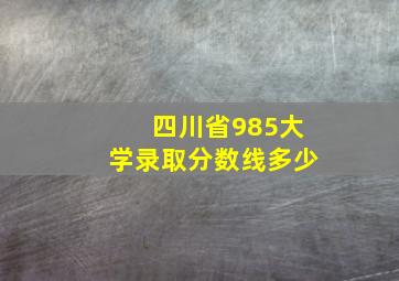 四川省985大学录取分数线多少