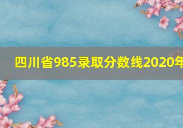 四川省985录取分数线2020年