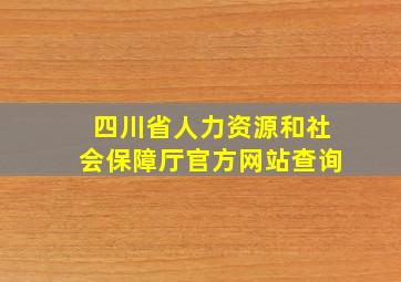 四川省人力资源和社会保障厅官方网站查询