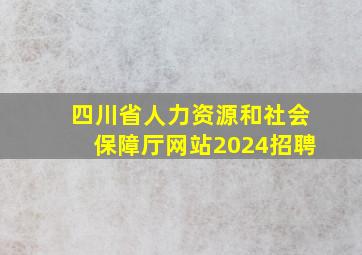 四川省人力资源和社会保障厅网站2024招聘