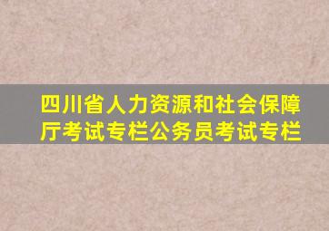 四川省人力资源和社会保障厅考试专栏公务员考试专栏