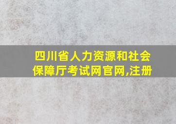 四川省人力资源和社会保障厅考试网官网,注册