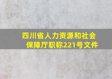 四川省人力资源和社会保障厅职称221号文件