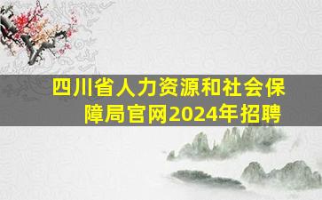 四川省人力资源和社会保障局官网2024年招聘