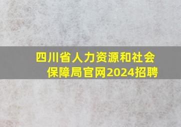 四川省人力资源和社会保障局官网2024招聘