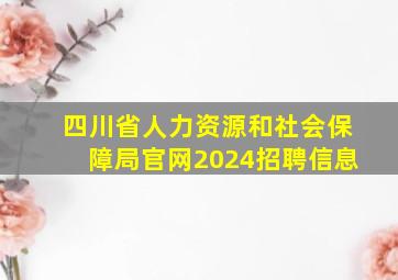 四川省人力资源和社会保障局官网2024招聘信息