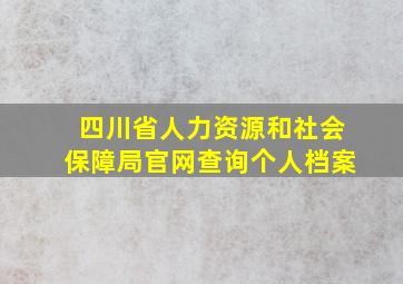 四川省人力资源和社会保障局官网查询个人档案