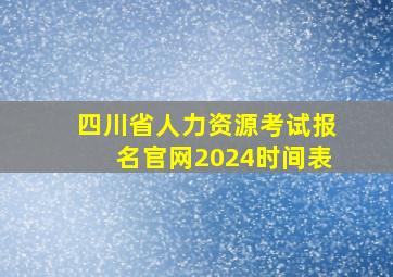 四川省人力资源考试报名官网2024时间表