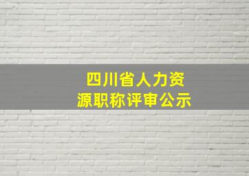 四川省人力资源职称评审公示