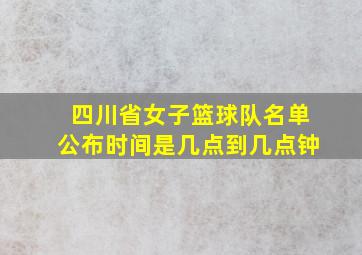 四川省女子篮球队名单公布时间是几点到几点钟