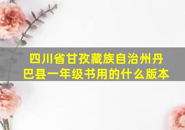 四川省甘孜藏族自治州丹巴县一年级书用的什么版本