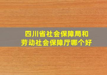 四川省社会保障局和劳动社会保障厅哪个好