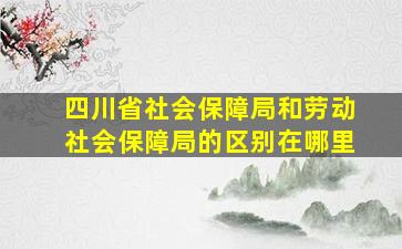 四川省社会保障局和劳动社会保障局的区别在哪里