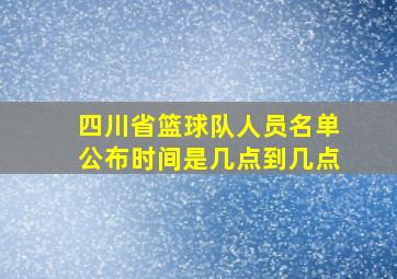 四川省篮球队人员名单公布时间是几点到几点