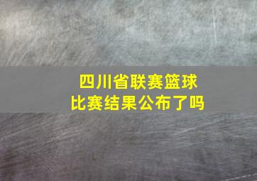 四川省联赛篮球比赛结果公布了吗