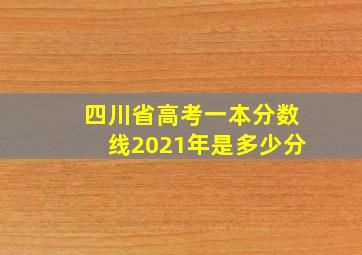 四川省高考一本分数线2021年是多少分