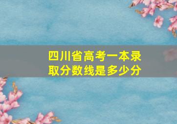 四川省高考一本录取分数线是多少分