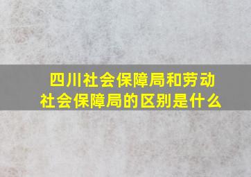 四川社会保障局和劳动社会保障局的区别是什么