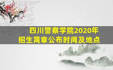 四川警察学院2020年招生简章公布时间及地点