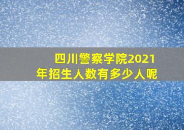 四川警察学院2021年招生人数有多少人呢