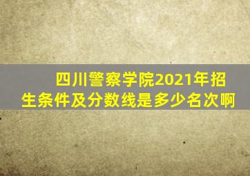 四川警察学院2021年招生条件及分数线是多少名次啊