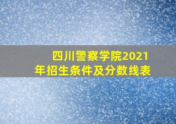 四川警察学院2021年招生条件及分数线表