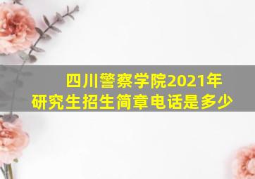 四川警察学院2021年研究生招生简章电话是多少