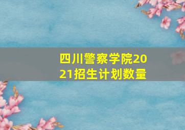 四川警察学院2021招生计划数量