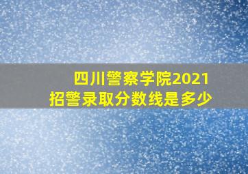 四川警察学院2021招警录取分数线是多少