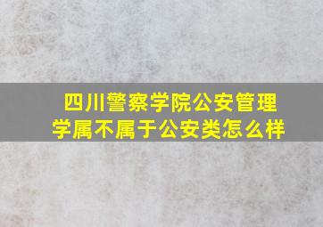 四川警察学院公安管理学属不属于公安类怎么样