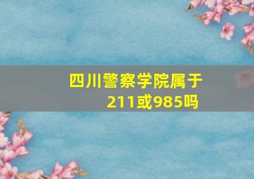 四川警察学院属于211或985吗