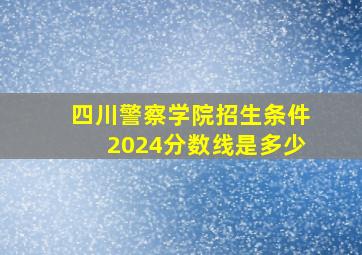 四川警察学院招生条件2024分数线是多少