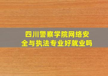 四川警察学院网络安全与执法专业好就业吗