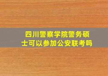 四川警察学院警务硕士可以参加公安联考吗