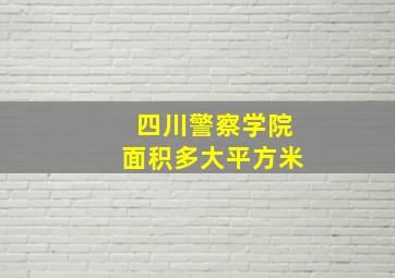 四川警察学院面积多大平方米