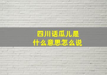 四川话瓜儿是什么意思怎么说